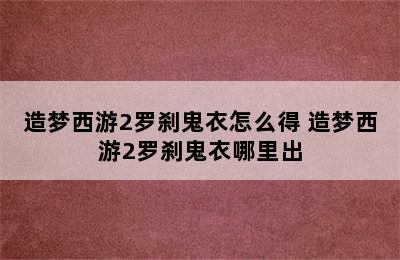 造梦西游2罗刹鬼衣怎么得 造梦西游2罗刹鬼衣哪里出